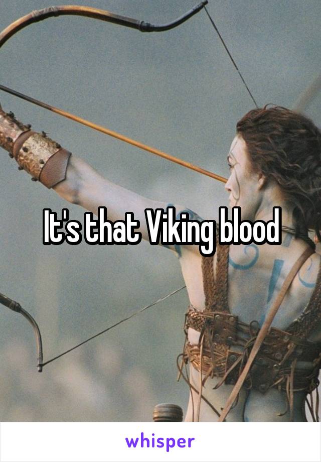 It's that Viking blood
