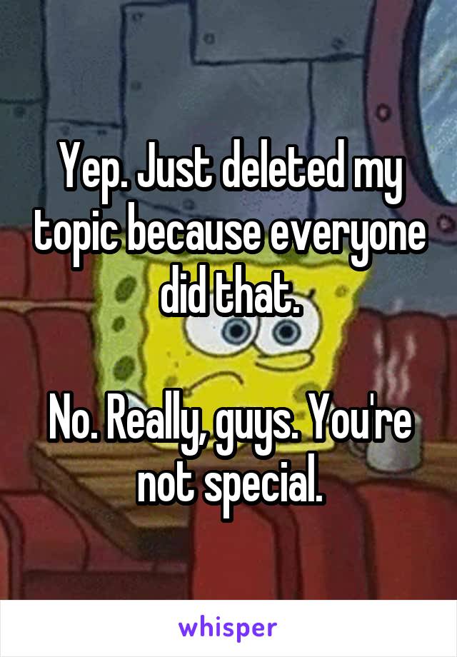 Yep. Just deleted my topic because everyone did that.

No. Really, guys. You're not special.