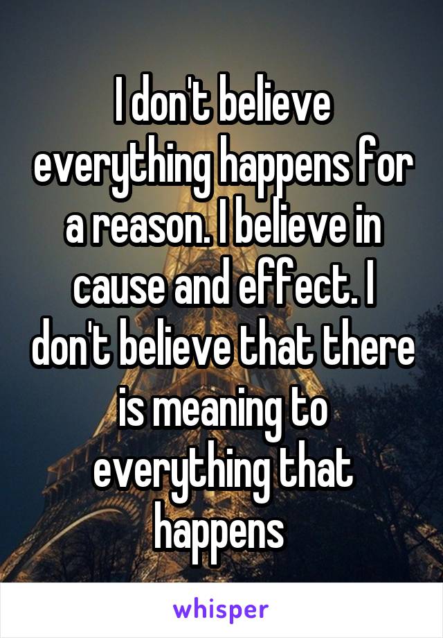 I don't believe everything happens for a reason. I believe in cause and effect. I don't believe that there is meaning to everything that happens 