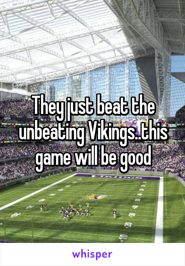 They just beat the unbeating Vikings..this game will be good