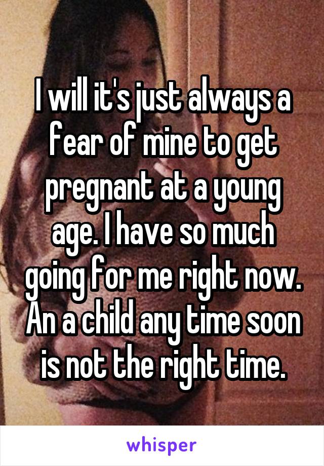 I will it's just always a fear of mine to get pregnant at a young age. I have so much going for me right now. An a child any time soon is not the right time.