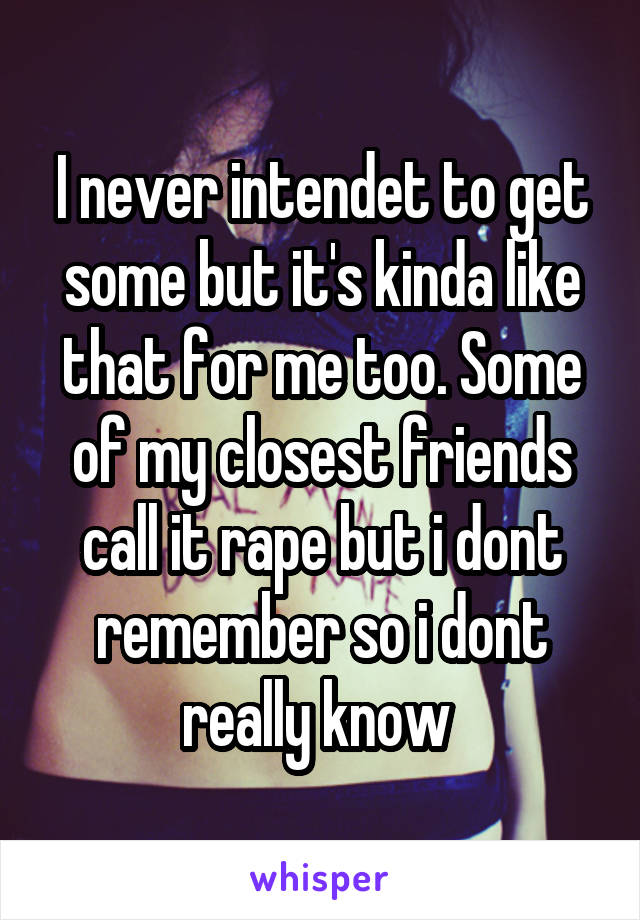 I never intendet to get some but it's kinda like that for me too. Some of my closest friends call it rape but i dont remember so i dont really know 