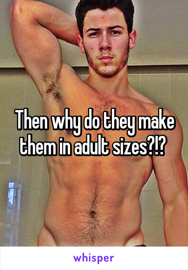 Then why do they make them in adult sizes?!? 