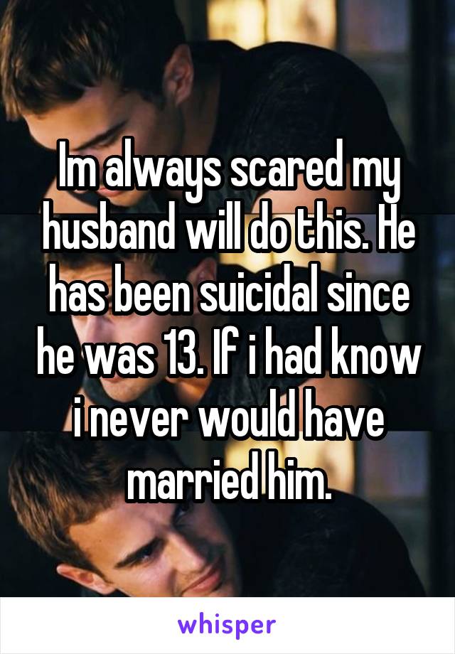 Im always scared my husband will do this. He has been suicidal since he was 13. If i had know i never would have married him.