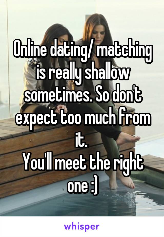 Online dating/ matching is really shallow sometimes. So don't expect too much from it. 
You'll meet the right one :)