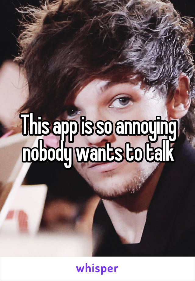 This app is so annoying nobody wants to talk