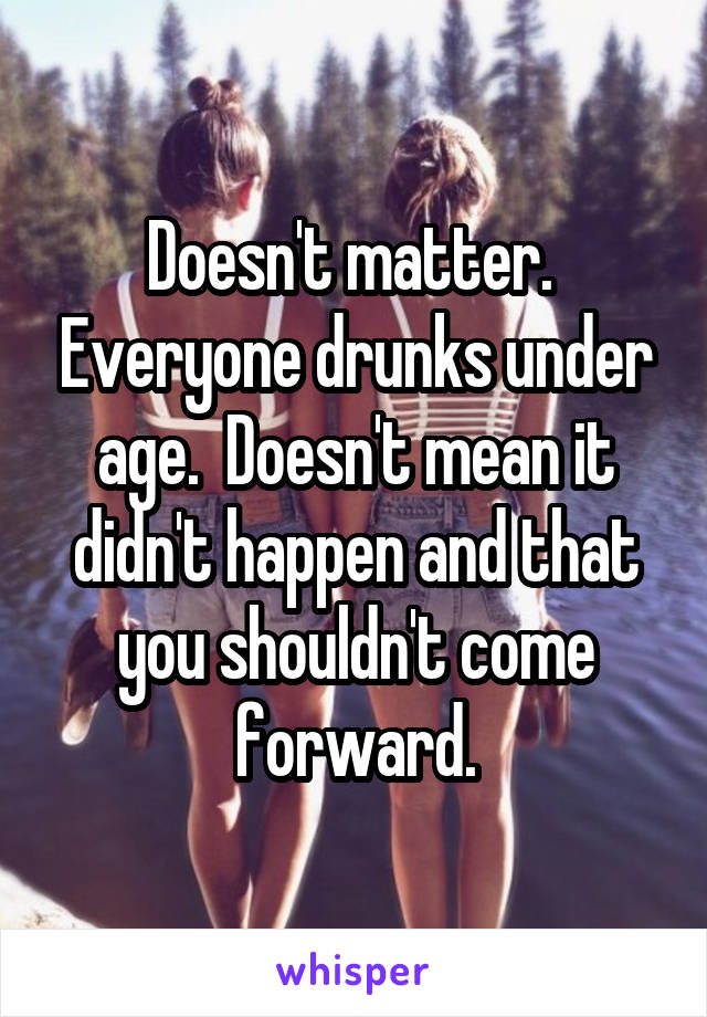 Doesn't matter.  Everyone drunks under age.  Doesn't mean it didn't happen and that you shouldn't come forward.