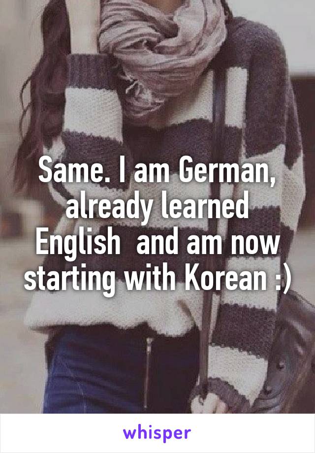 Same. I am German, already learned English  and am now starting with Korean :)