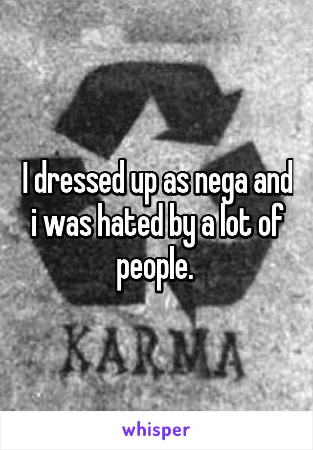 I dressed up as nega and i was hated by a lot of people. 