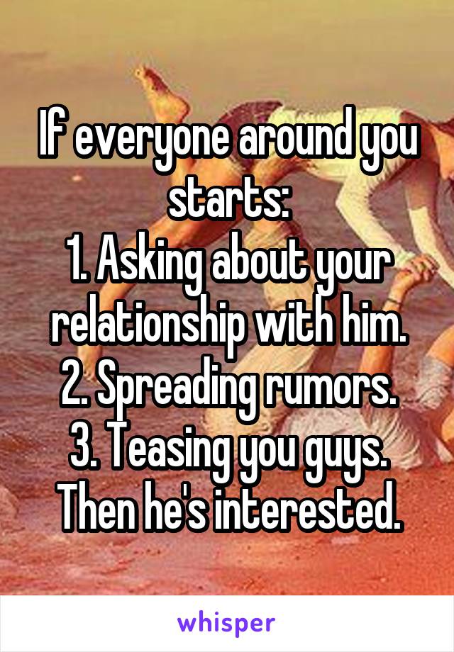 If everyone around you starts:
1. Asking about your relationship with him.
2. Spreading rumors.
3. Teasing you guys.
Then he's interested.