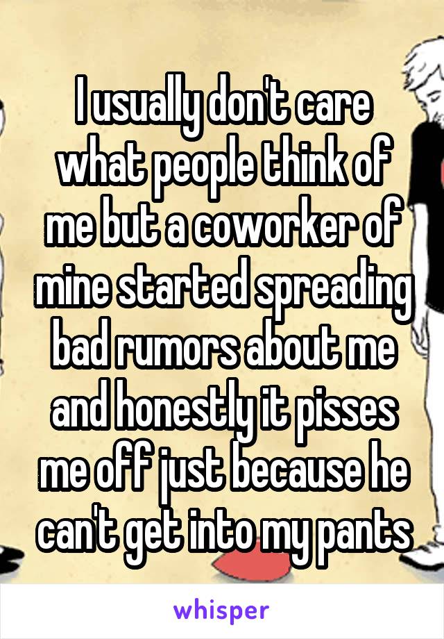 I usually don't care what people think of me but a coworker of mine started spreading bad rumors about me and honestly it pisses me off just because he can't get into my pants