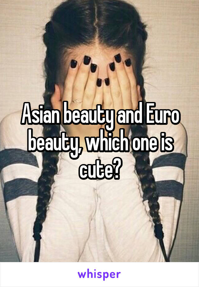 Asian beauty and Euro beauty, which one is cute?