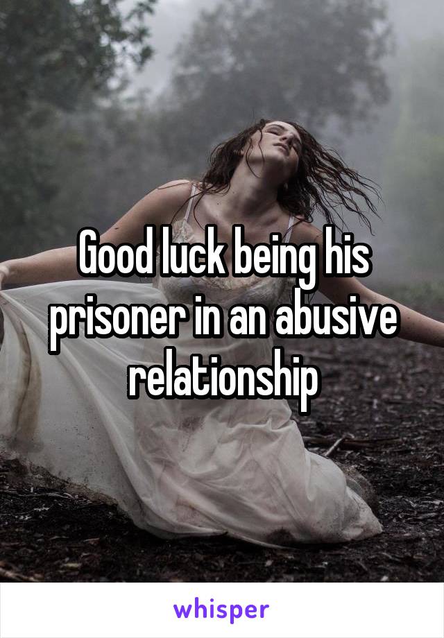 Good luck being his prisoner in an abusive relationship