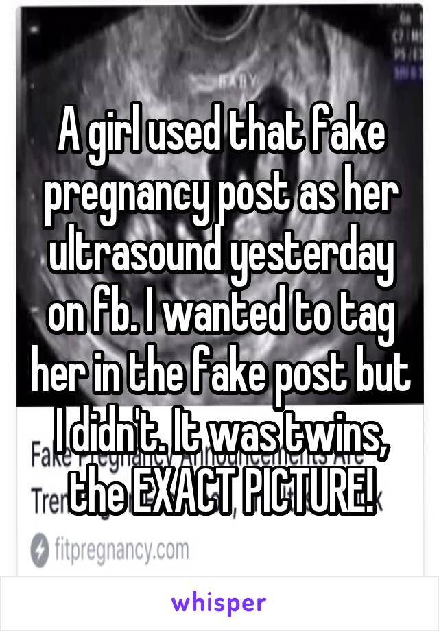 A girl used that fake pregnancy post as her ultrasound yesterday on fb. I wanted to tag her in the fake post but I didn't. It was twins, the EXACT PICTURE!