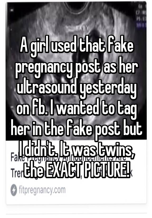 A girl used that fake pregnancy post as her ultrasound yesterday on fb. I wanted to tag her in the fake post but I didn't. It was twins, the EXACT PICTURE!