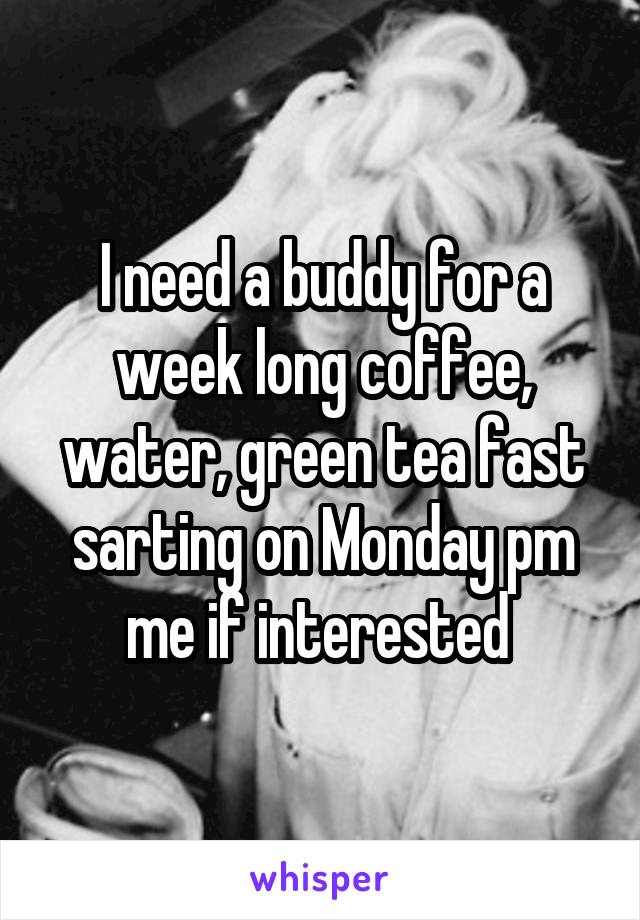 I need a buddy for a week long coffee, water, green tea fast sarting on Monday pm me if interested 