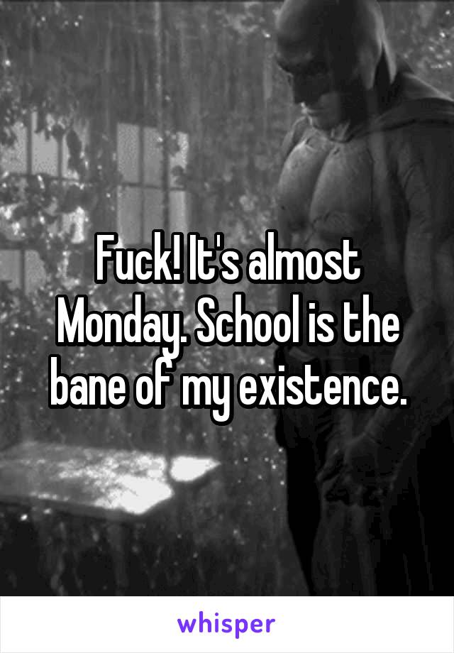 Fuck! It's almost Monday. School is the bane of my existence.