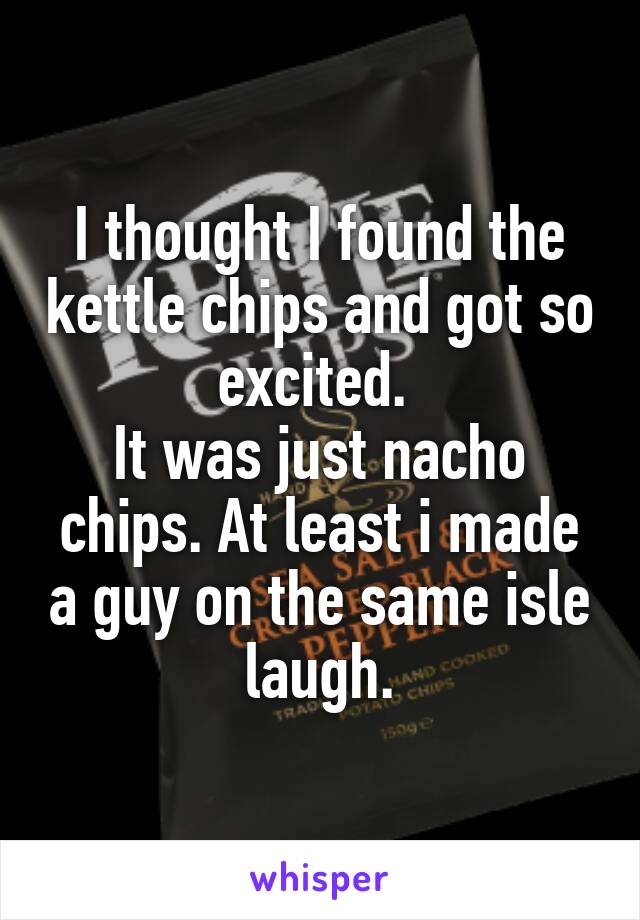 I thought I found the kettle chips and got so excited. 
It was just nacho chips. At least i made a guy on the same isle laugh.