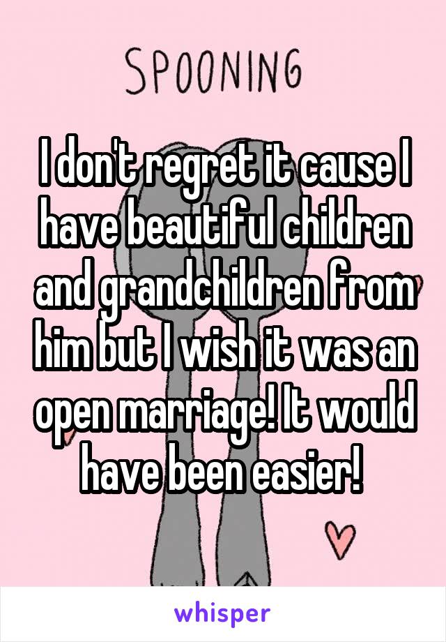 I don't regret it cause I have beautiful children and grandchildren from him but I wish it was an open marriage! It would have been easier! 