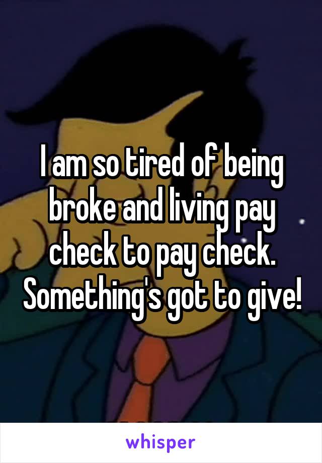 I am so tired of being broke and living pay check to pay check. Something's got to give!