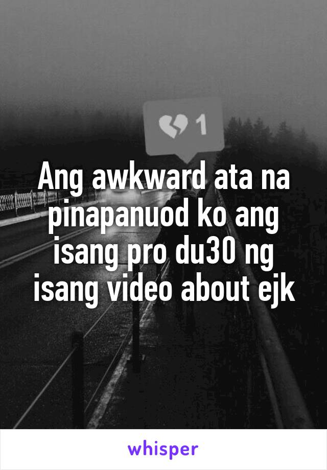 Ang awkward ata na pinapanuod ko ang isang pro du30 ng isang video about ejk