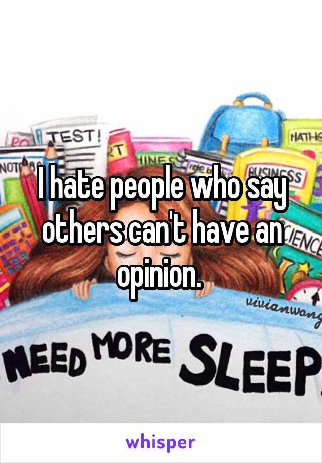 I hate people who say others can't have an opinion. 