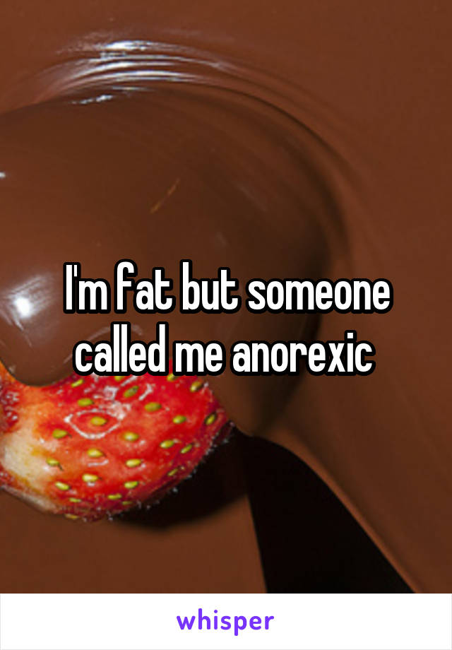 I'm fat but someone called me anorexic 