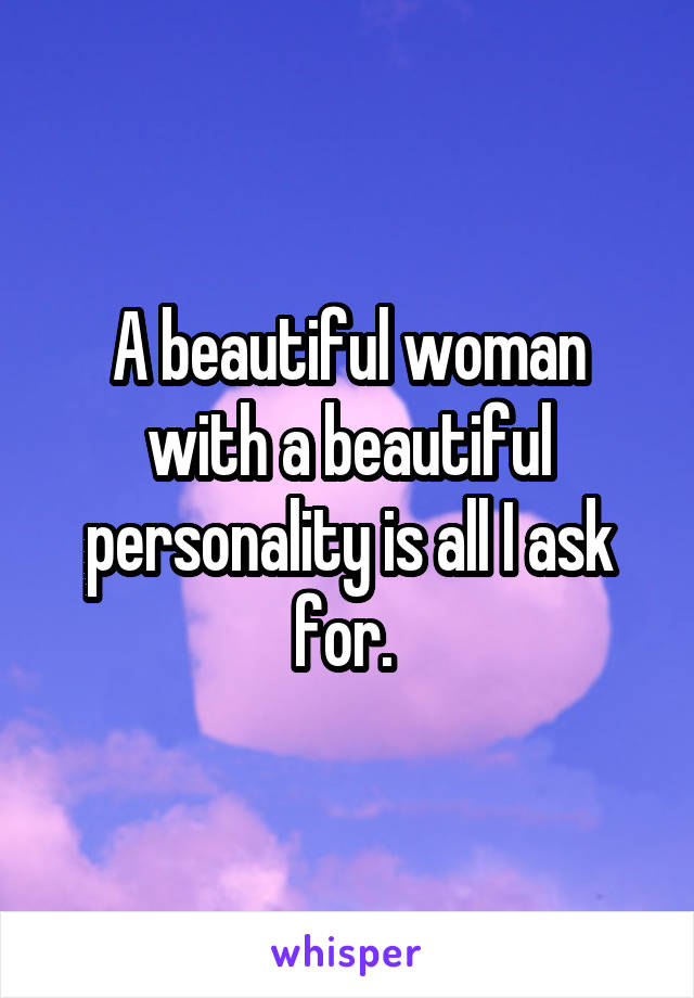 A beautiful woman with a beautiful personality is all I ask for. 