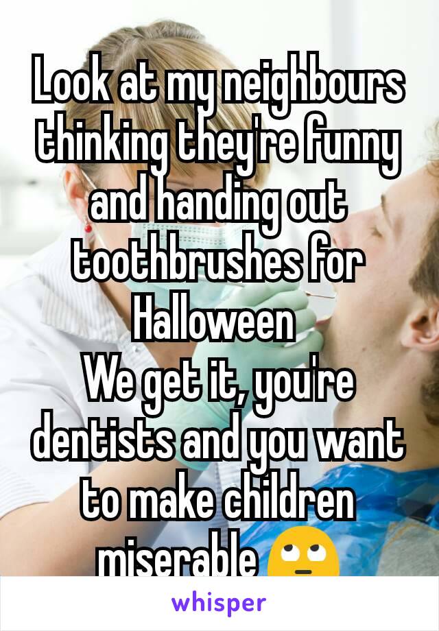 Look at my neighbours thinking they're funny and handing out toothbrushes for Halloween 
We get it, you're dentists and you want to make children miserable 🙄