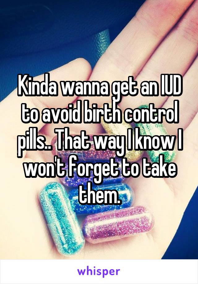 Kinda wanna get an IUD to avoid birth control pills.. That way I know I won't forget to take them.