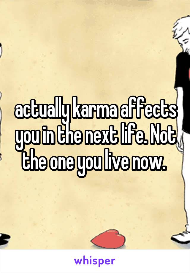 actually karma affects you in the next life. Not the one you live now. 