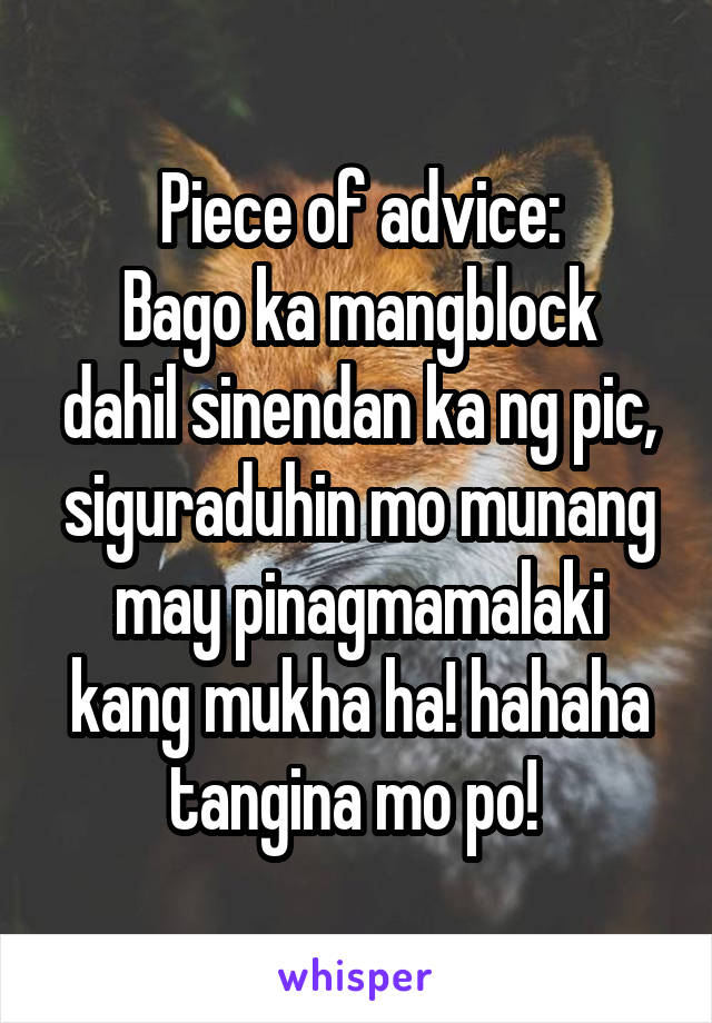 Piece of advice:
Bago ka mangblock dahil sinendan ka ng pic, siguraduhin mo munang may pinagmamalaki kang mukha ha! hahaha tangina mo po! 