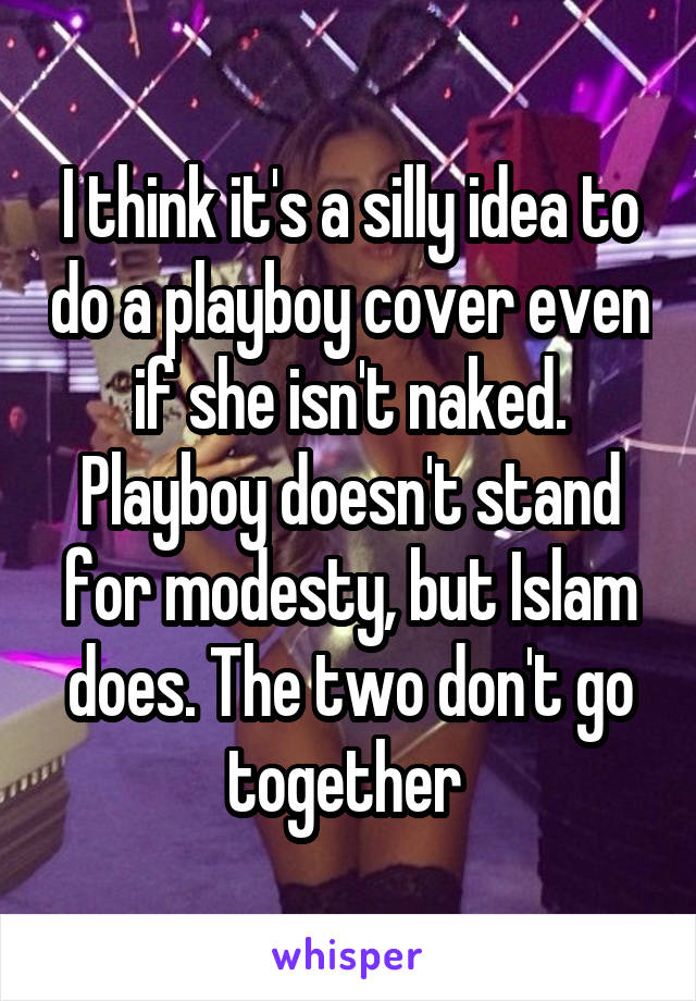 I think it's a silly idea to do a playboy cover even if she isn't naked. Playboy doesn't stand for modesty, but Islam does. The two don't go together 