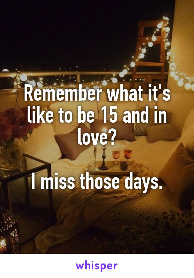 Remember what it's like to be 15 and in love?

I miss those days.