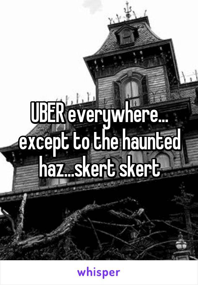UBER everywhere... except to the haunted haz...skert skert