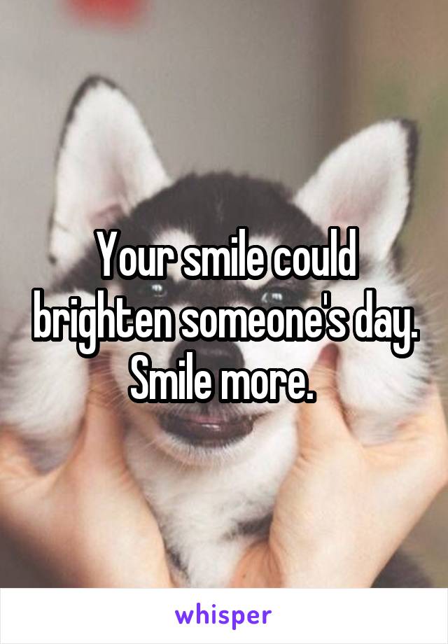 Your smile could brighten someone's day. Smile more. 