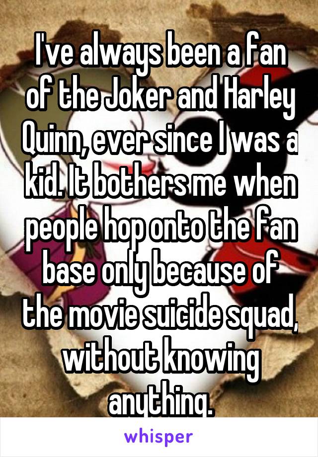 I've always been a fan of the Joker and Harley Quinn, ever since I was a kid. It bothers me when people hop onto the fan base only because of the movie suicide squad, without knowing anything.