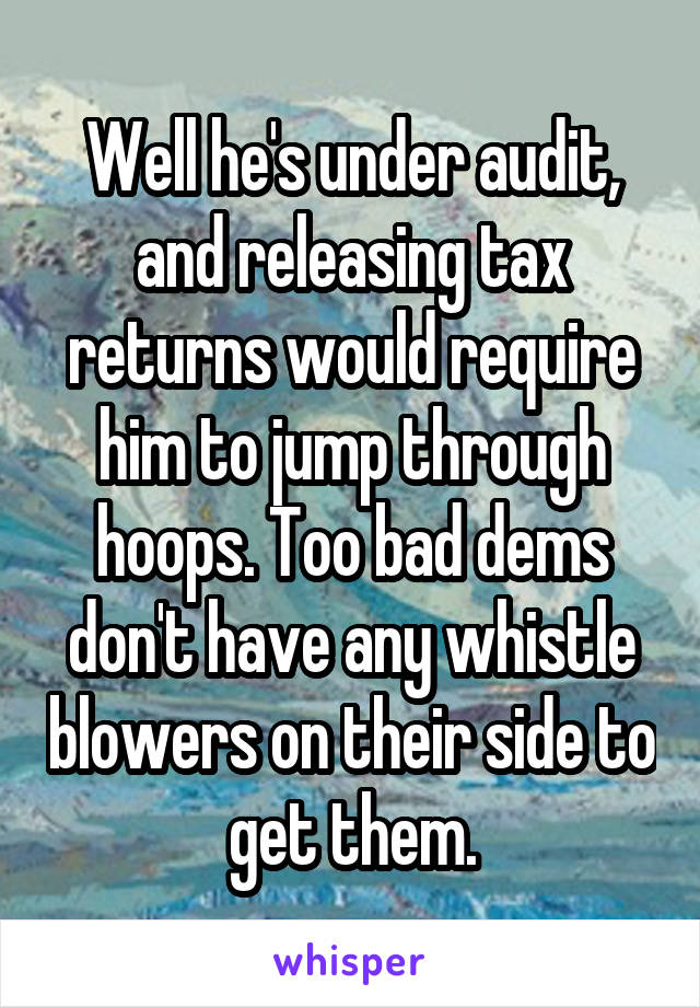 Well he's under audit, and releasing tax returns would require him to jump through hoops. Too bad dems don't have any whistle blowers on their side to get them.