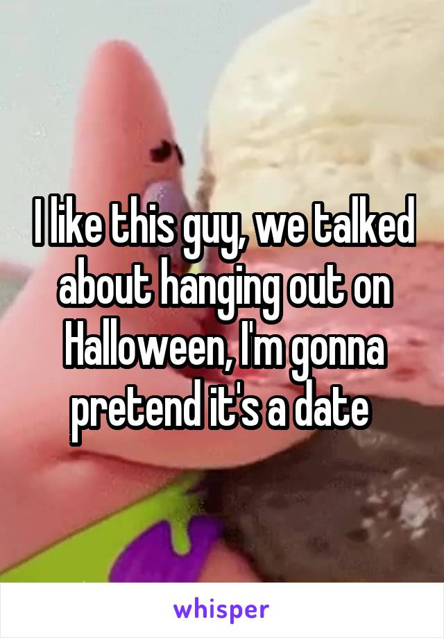 I like this guy, we talked about hanging out on Halloween, I'm gonna pretend it's a date 