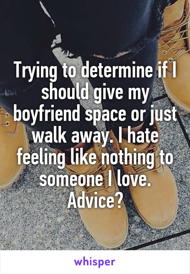 Trying to determine if I should give my boyfriend space or just walk away. I hate feeling like nothing to someone I love.
Advice?