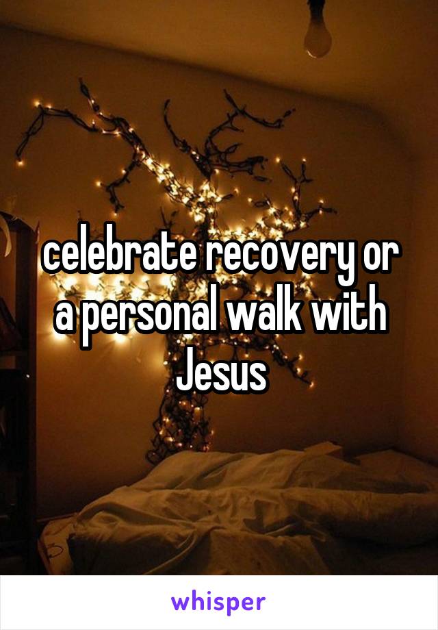 celebrate recovery or a personal walk with Jesus