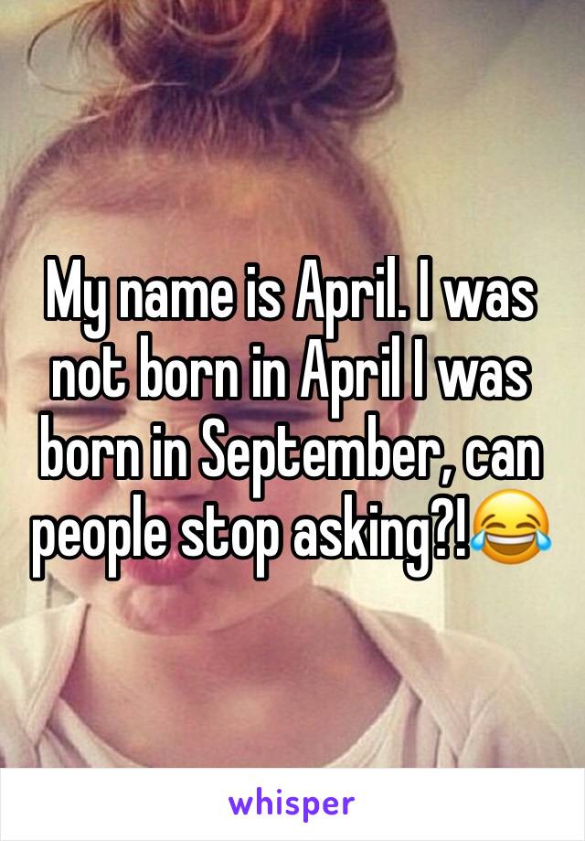 My name is April. I was not born in April I was born in September, can people stop asking?!😂