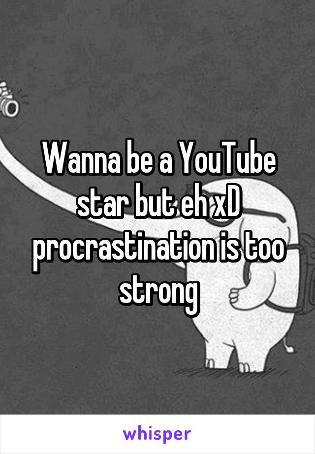 Wanna be a YouTube star but eh xD procrastination is too strong