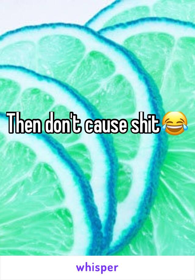 Then don't cause shit😂