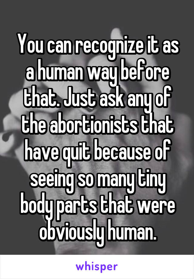 You can recognize it as a human way before that. Just ask any of the abortionists that have quit because of seeing so many tiny body parts that were obviously human.