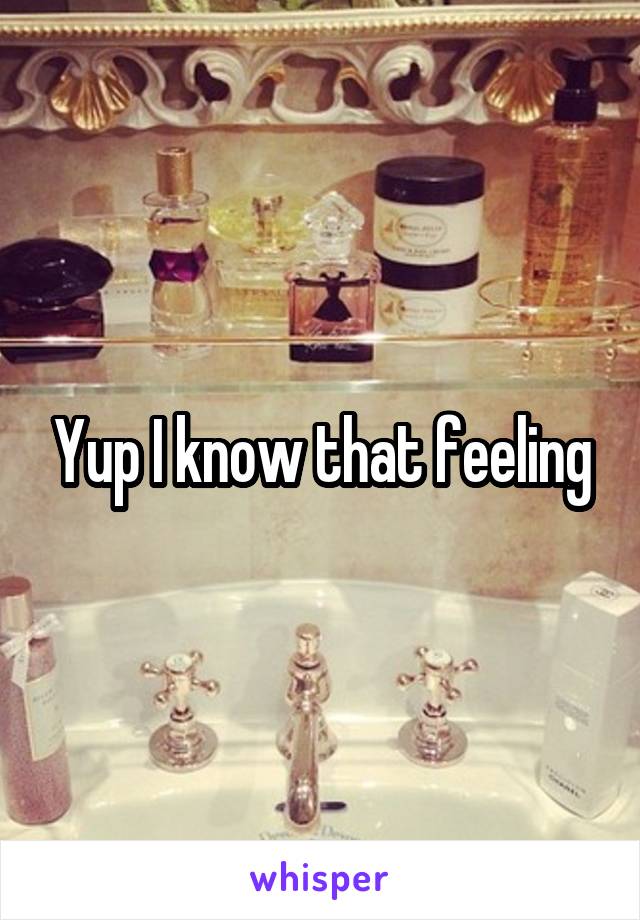 Yup I know that feeling