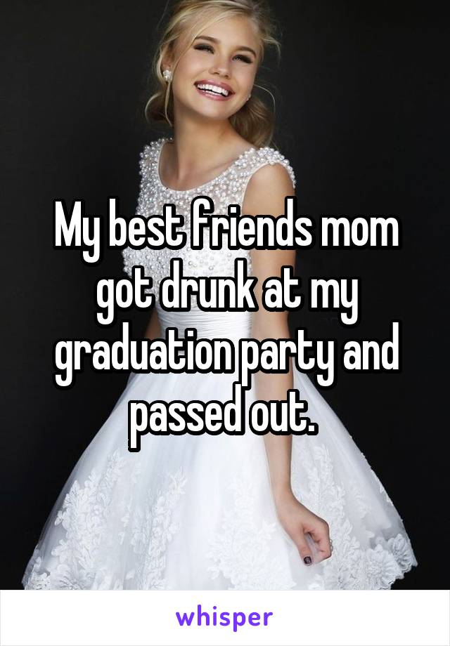 My best friends mom got drunk at my graduation party and passed out. 