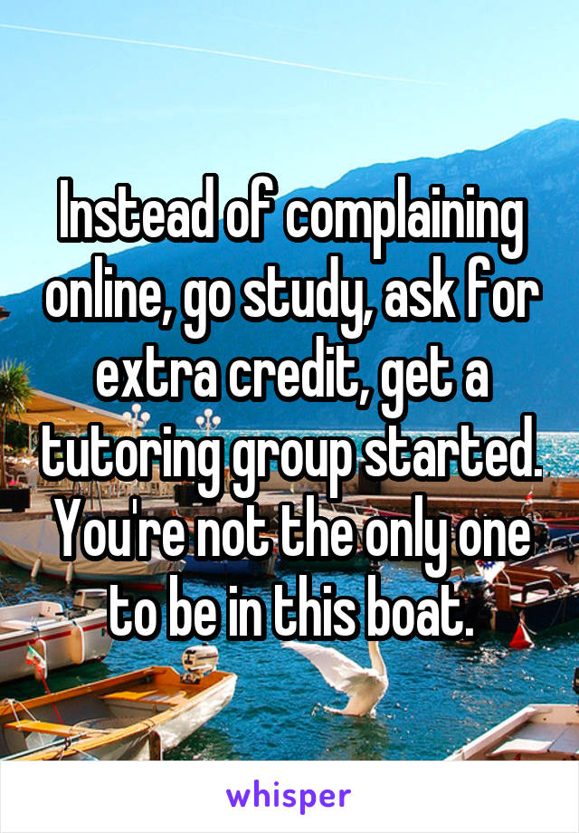 Instead of complaining online, go study, ask for extra credit, get a tutoring group started. You're not the only one to be in this boat.