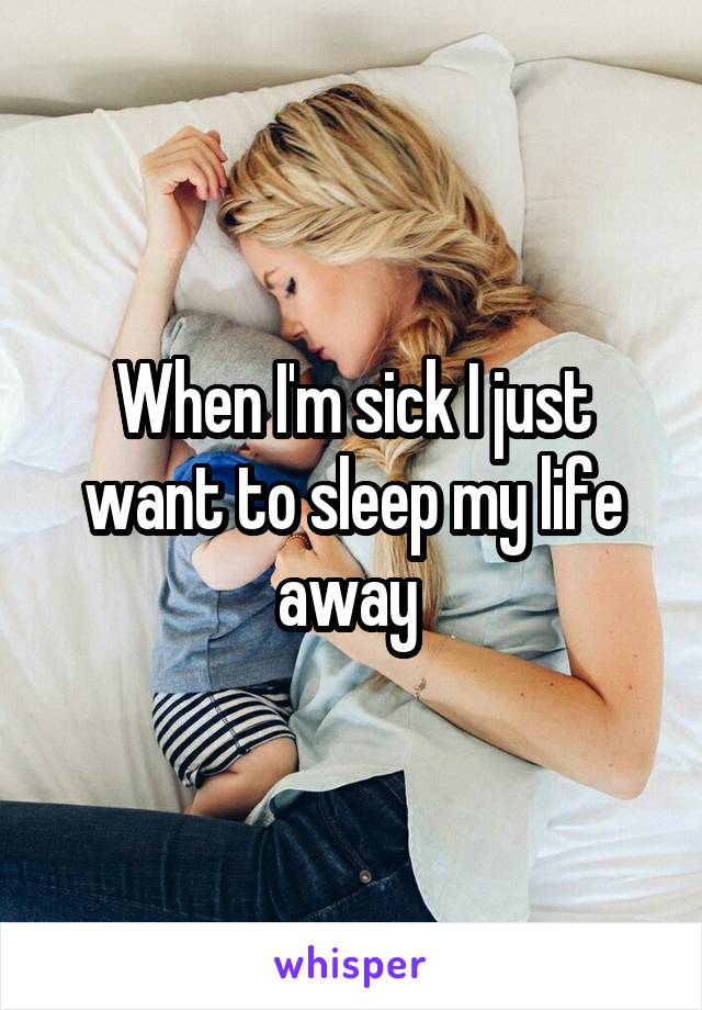 When I'm sick I just want to sleep my life away 