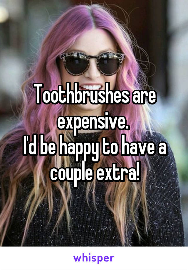 Toothbrushes are expensive. 
I'd be happy to have a couple extra!